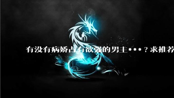 有没有病娇占有欲强的男主***?求推荐?