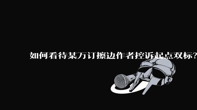 如何看待某万订擦边作者控诉起点双标？