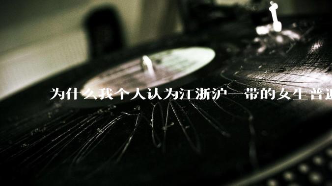 为什么我个人认为江浙沪一带的女生普遍长得很好看？