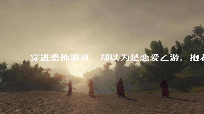 穿进恐怖游戏，却以为是恋爱乙游，抱着男主叫老公会怎么样？