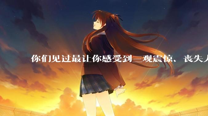 你们见过最让你感受到三观震惊、丧失人伦的事情是什么?