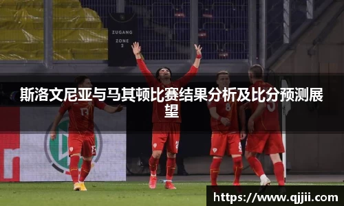 斯洛文尼亚与马其顿比赛结果分析及比分预测展望