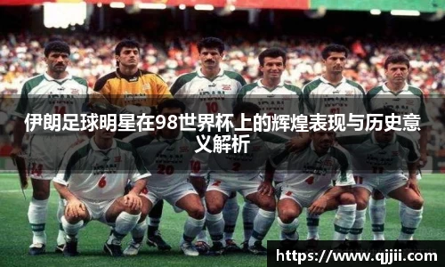 伊朗足球明星在98世界杯上的辉煌表现与历史意义解析